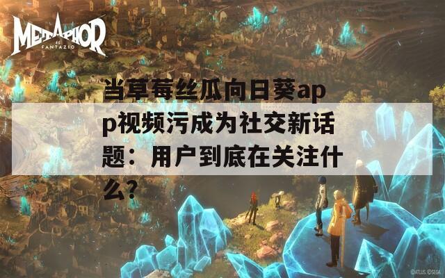 当草莓丝瓜向日葵app视频污成为社交新话题：用户到底在关注什么？
