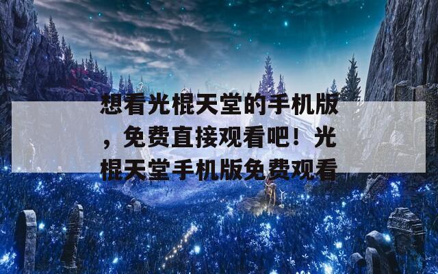 想看光棍天堂的手机版，免费直接观看吧！光棍天堂手机版免费观看
