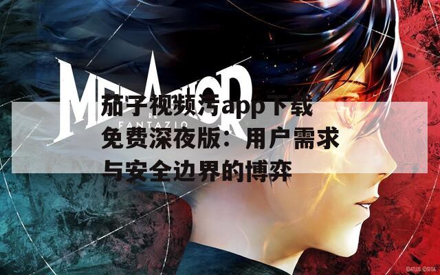 茄子视频污app下载免费深夜版：用户需求与安全边界的博弈