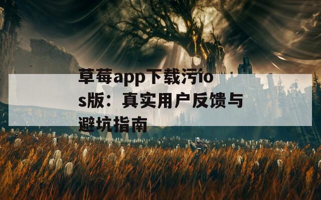 草莓app下载污ios版：真实用户反馈与避坑指南