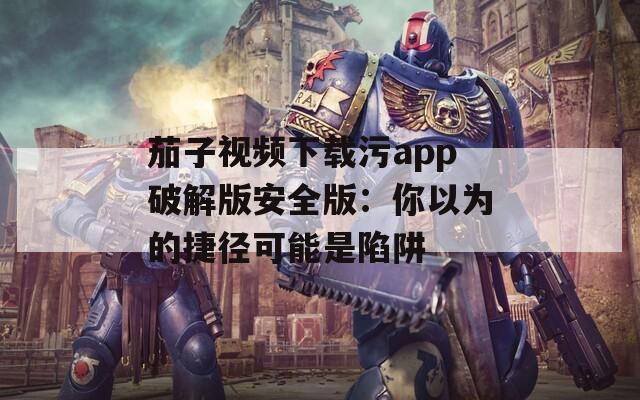 茄子视频下载污app破解版安全版：你以为的捷径可能是陷阱