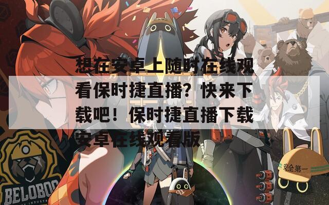 想在安卓上随时在线观看保时捷直播？快来下载吧！保时捷直播下载安卓在线观看版