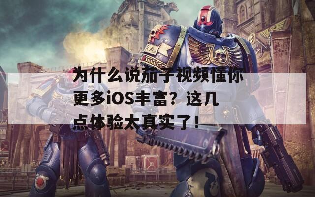 为什么说茄子视频懂你更多iOS丰富？这几点体验太真实了！