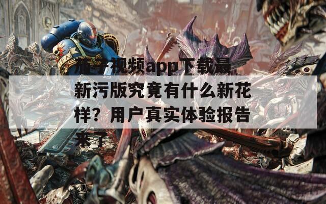 茄子视频app下载最新污版究竟有什么新花样？用户真实体验报告来了