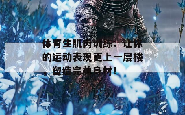 体育生肌肉训练：让你的运动表现更上一层楼，塑造完美身材！