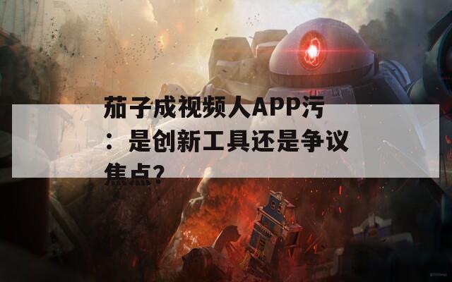 茄子成视频人APP污：是创新工具还是争议焦点？