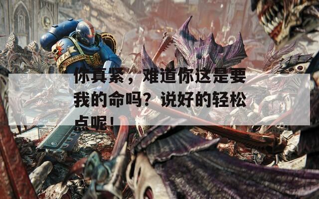 你真紧，难道你这是要我的命吗？说好的轻松点呢！