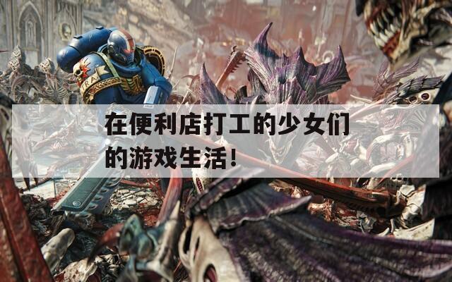 在便利店打工的少女们的游戏生活！