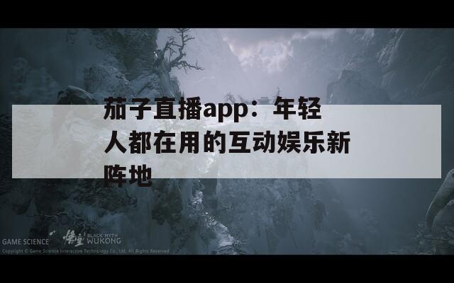 茄子直播app：年轻人都在用的互动娱乐新阵地