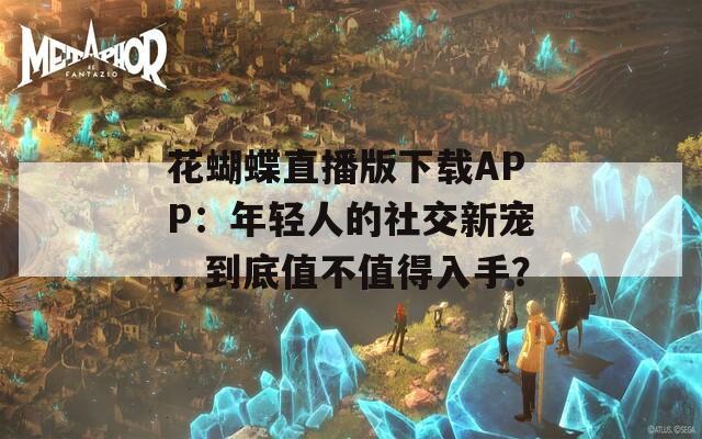 花蝴蝶直播版下载APP：年轻人的社交新宠，到底值不值得入手？