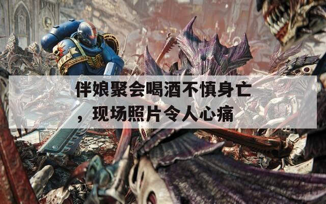 伴娘聚会喝酒不慎身亡，现场照片令人心痛