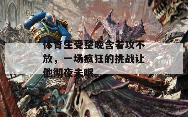 体育生受整晚含着攻不放，一场疯狂的挑战让他彻夜未眠。