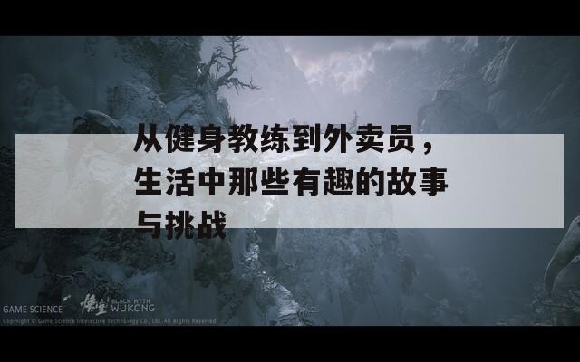 从健身教练到外卖员，生活中那些有趣的故事与挑战