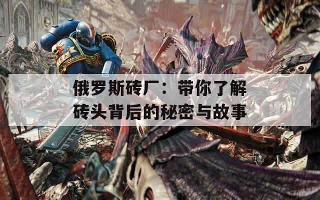 俄罗斯砖厂：带你了解砖头背后的秘密与故事