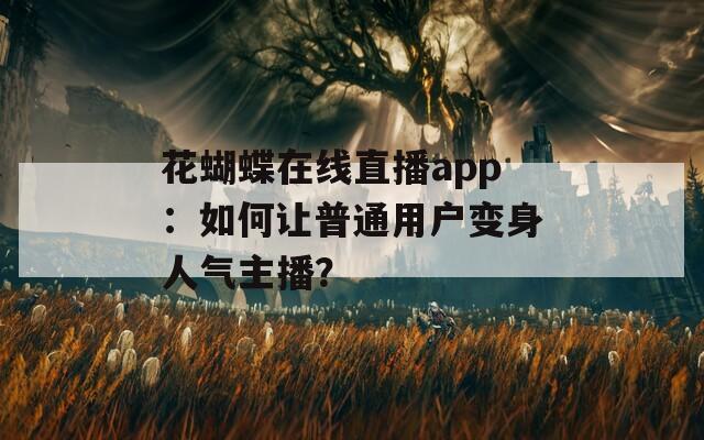 花蝴蝶在线直播app：如何让普通用户变身人气主播？