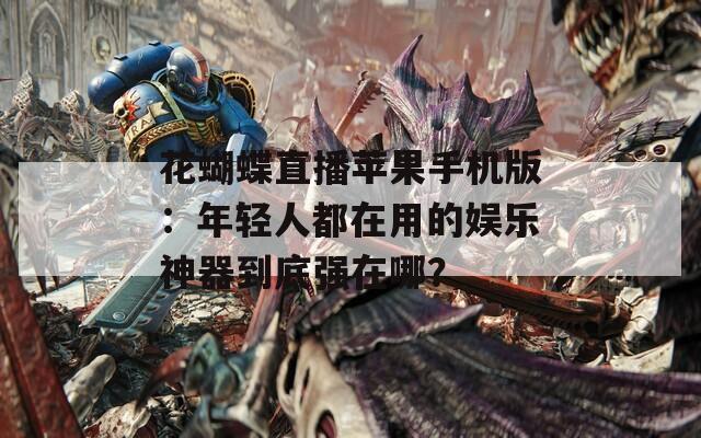 花蝴蝶直播苹果手机版：年轻人都在用的娱乐神器到底强在哪？