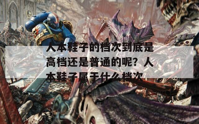 人本鞋子的档次到底是高档还是普通的呢？人本鞋子属于什么档次