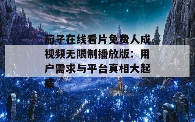 茄子在线看片免费人成视频无限制播放版：用户需求与平台真相大起底