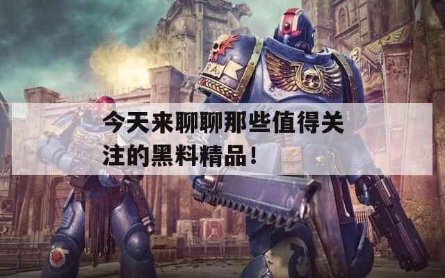 今天来聊聊那些值得关注的黑料精品！