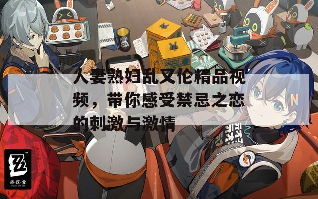 人妻熟妇乱又伦精品视频，带你感受禁忌之恋的刺激与激情