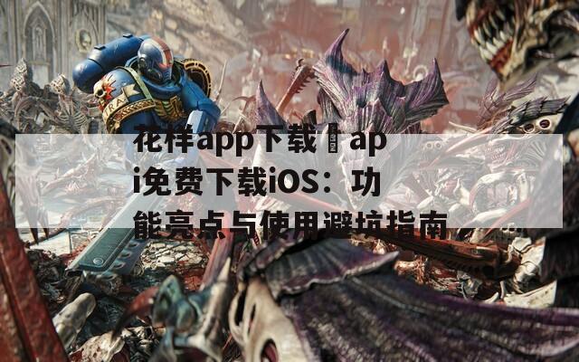 花样app下载汅api免费下载iOS：功能亮点与使用避坑指南