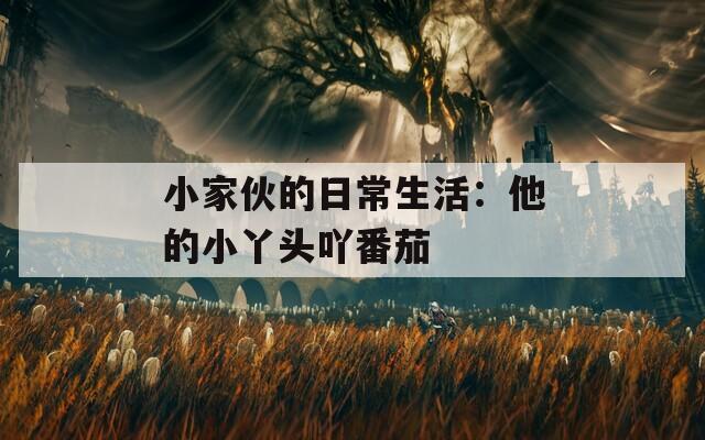 小家伙的日常生活：他的小丫头吖番茄