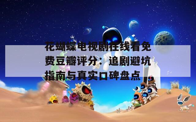 花蝴蝶电视剧在线看免费豆瓣评分：追剧避坑指南与真实口碑盘点