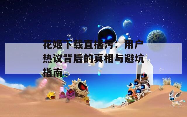 花姬下载直播污：用户热议背后的真相与避坑指南