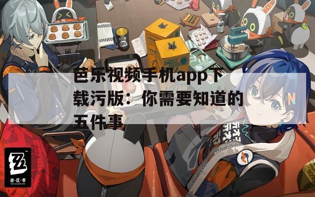 芭乐视频手机app下载污版：你需要知道的五件事