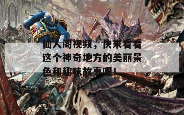 仙人阁视频，快来看看这个神奇地方的美丽景色和趣味故事吧！