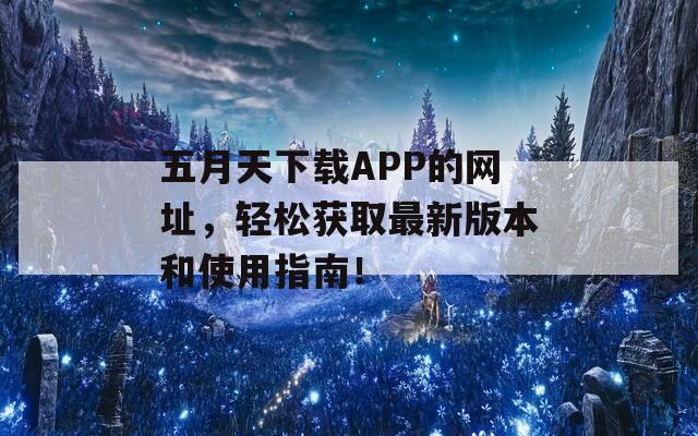 五月天下载APP的网址，轻松获取最新版本和使用指南！