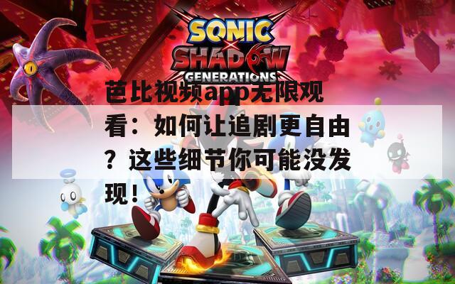 芭比视频app无限观看：如何让追剧更自由？这些细节你可能没发现！