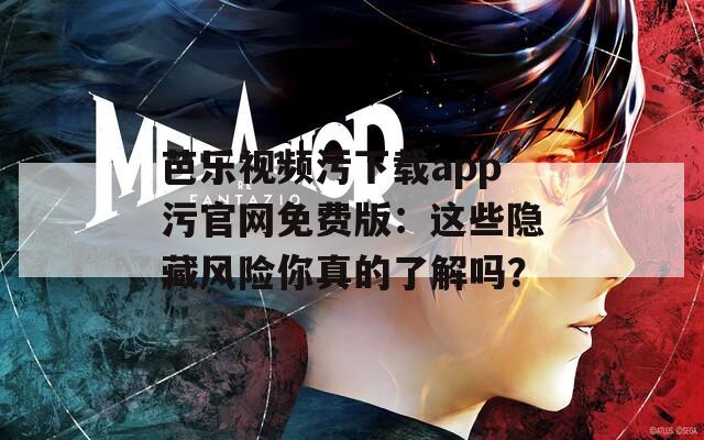 芭乐视频污下载app污官网免费版：这些隐藏风险你真的了解吗？