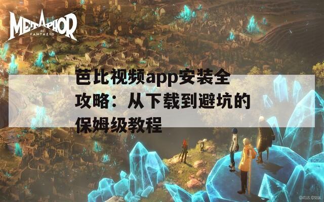 芭比视频app安装全攻略：从下载到避坑的保姆级教程