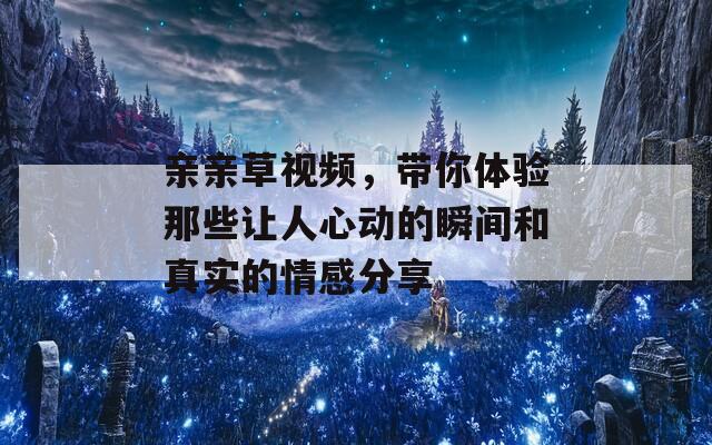 亲亲草视频，带你体验那些让人心动的瞬间和真实的情感分享
