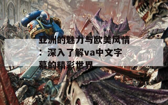 亚洲的魅力与欧美风情：深入了解va中文字幕的精彩世界