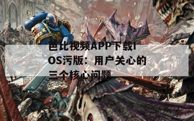 芭比视频APP下载IOS污版：用户关心的三个核心问题
