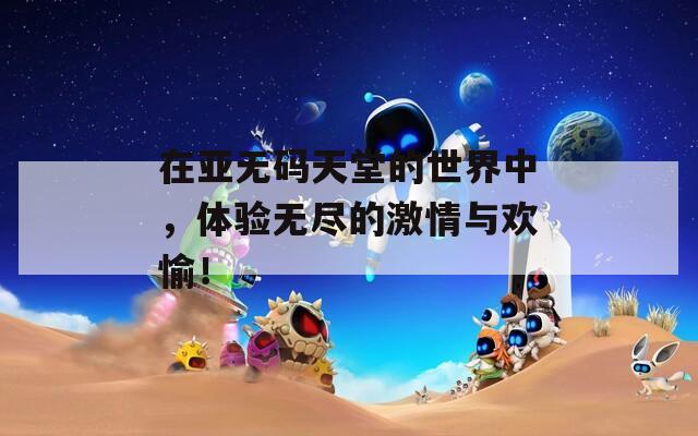 在亚无码天堂的世界中，体验无尽的激情与欢愉！