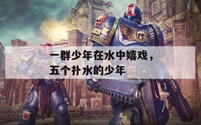 一群少年在水中嬉戏，五个扑水的少年