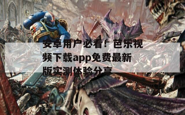 安卓用户必看！芭乐视频下载app免费最新版实测体验分享