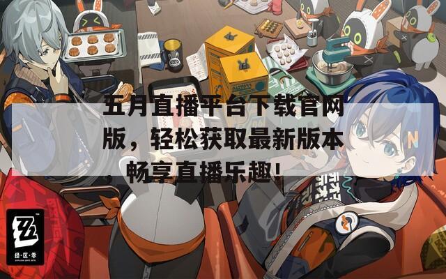 五月直播平台下载官网版，轻松获取最新版本，畅享直播乐趣！