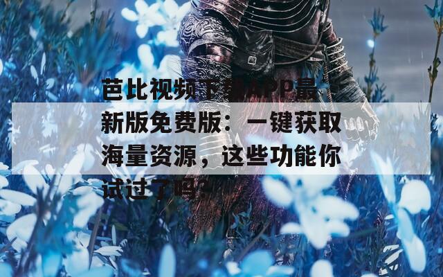 芭比视频下载APP最新版免费版：一键获取海量资源，这些功能你试过了吗？