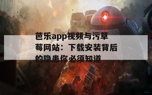 芭乐app视频与污草莓网站：下载安装背后的隐患你必须知道