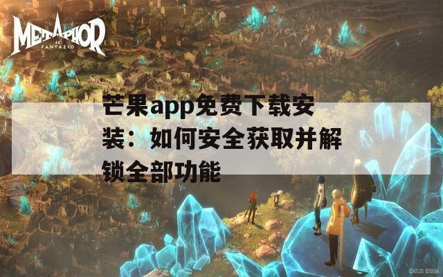 芒果app免费下载安装：如何安全获取并解锁全部功能