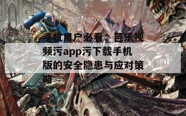 手机用户必看：芭乐视频污app污下载手机版的安全隐患与应对策略