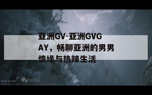 亚洲GV-亚洲GVGAY，畅聊亚洲的男男情缘与热辣生活