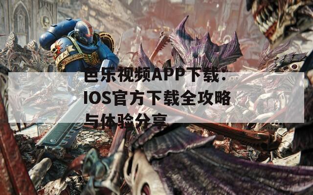 芭乐视频APP下载：IOS官方下载全攻略与体验分享