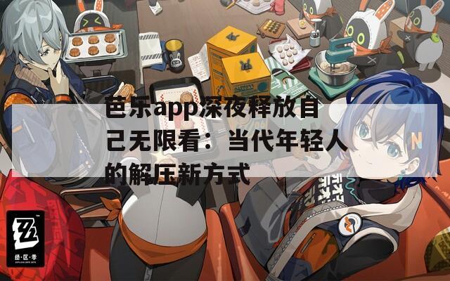 芭乐app深夜释放自己无限看：当代年轻人的解压新方式