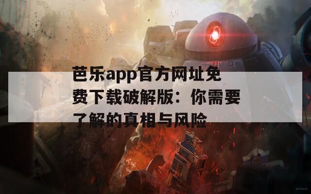 芭乐app官方网址免费下载破解版：你需要了解的真相与风险