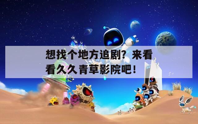 想找个地方追剧？来看看久久青草影院吧！